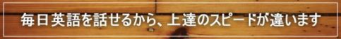 毎日英語を話せるから、上達のスピードが違います